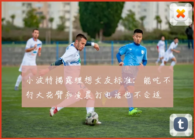 小波特揭露理想女友标准：能吃不行大花臂和凌晨打电话也不合适