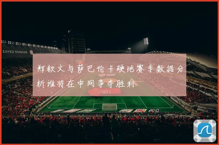 郑钦文与萨巴伦卡硬地赛季数据分析谁将在中网争夺胜利