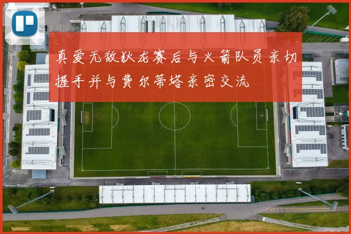 真爱无敌狄龙赛后与火箭队员亲切握手并与费尔蒂塔亲密交流