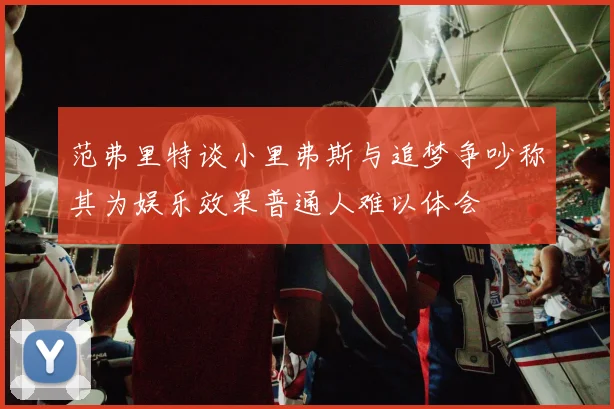 范弗里特谈小里弗斯与追梦争吵称其为娱乐效果普通人难以体会