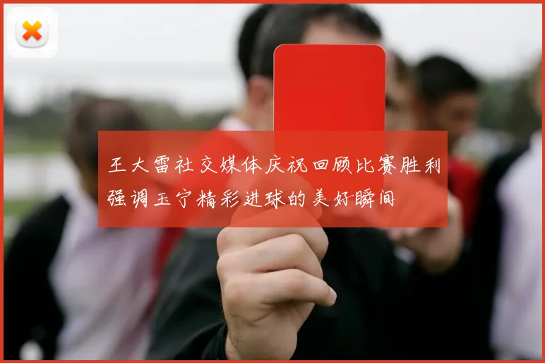 王大雷社交媒体庆祝回顾比赛胜利强调玉宁精彩进球的美好瞬间