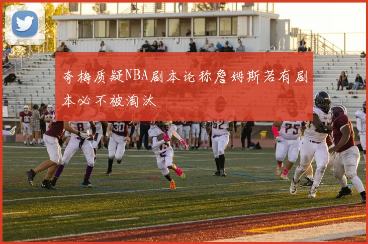 夸梅质疑NBA剧本论称詹姆斯若有剧本必不被淘汰