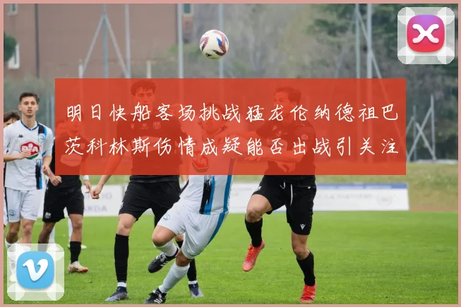 明日快船客场挑战猛龙伦纳德祖巴茨科林斯伤情成疑能否出战引关注