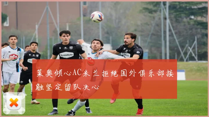 莱奥倾心AC米兰拒绝国外俱乐部接触坚定留队决心