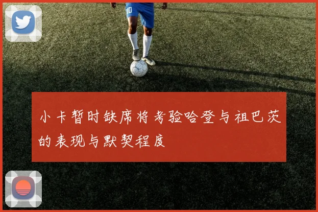 小卡暂时缺席将考验哈登与祖巴茨的表现与默契程度