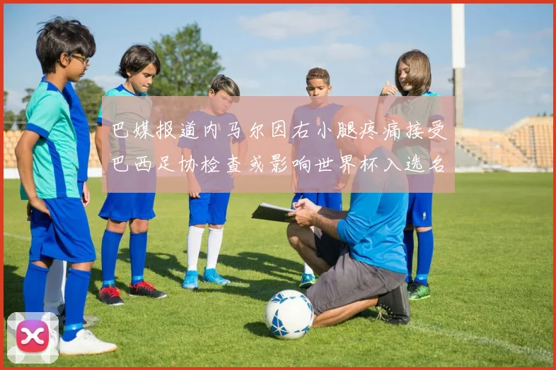 巴媒报道内马尔因右小腿疼痛接受巴西足协检查或影响世界杯入选名单