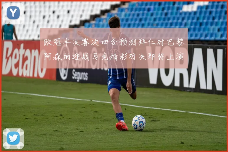 欧冠半决赛次回合预测拜仁对巴黎阿森纳迎战马竞精彩对决即将上演