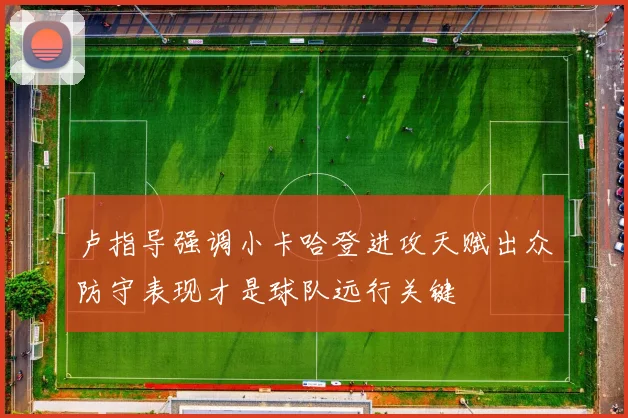 卢指导强调小卡哈登进攻天赋出众防守表现才是球队远行关键