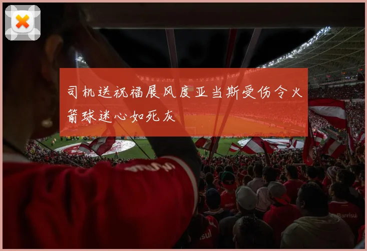 司机送祝福展风度亚当斯受伤令火箭球迷心如死灰