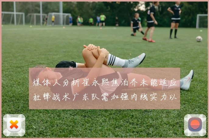 媒体人分析崔永熙焦泊乔未能适应杜锋战术广东队需加强内线实力以提升竞争力