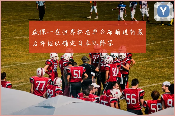 森保一在世界杯名单公布前进行最后评估以确定日本队阵容