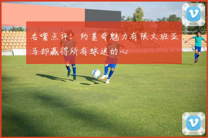 名嘴点评：约基奇魅力有限文班亚马却赢得所有球迷的心