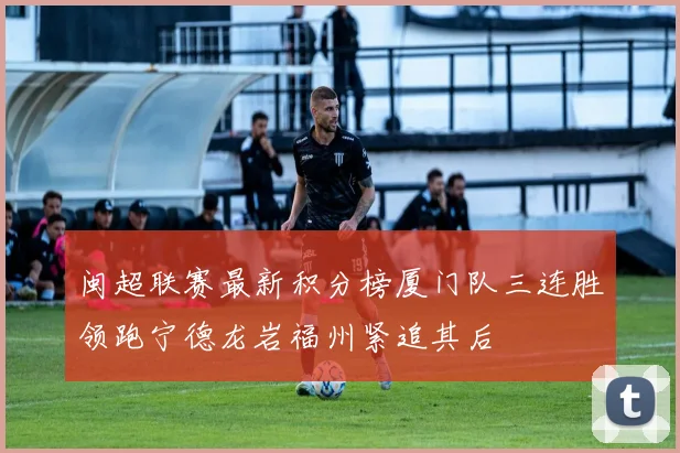 闽超联赛最新积分榜厦门队三连胜领跑宁德龙岩福州紧追其后