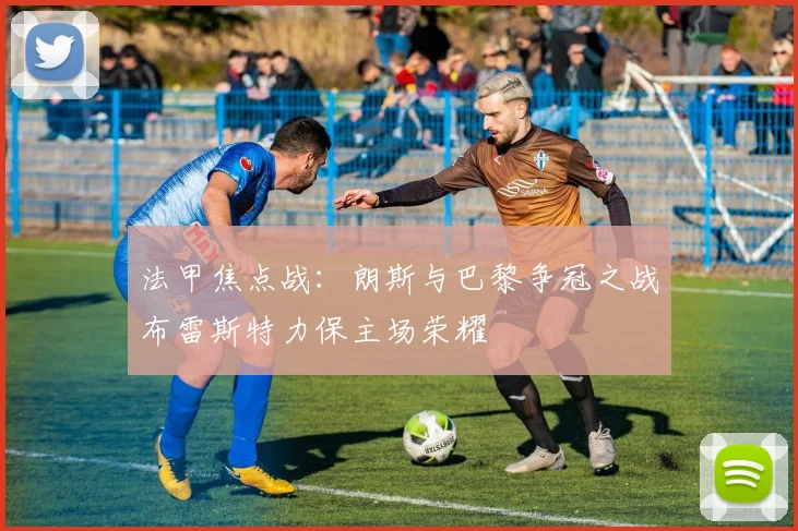 法甲焦点战：朗斯与巴黎争冠之战布雷斯特力保主场荣耀