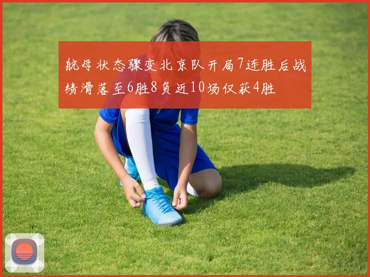 航母状态骤变北京队开局7连胜后战绩滑落至6胜8负近10场仅获4胜