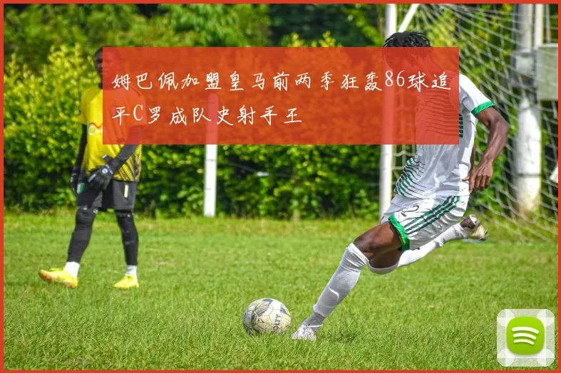姆巴佩加盟皇马前两季狂轰86球追平C罗成队史射手王